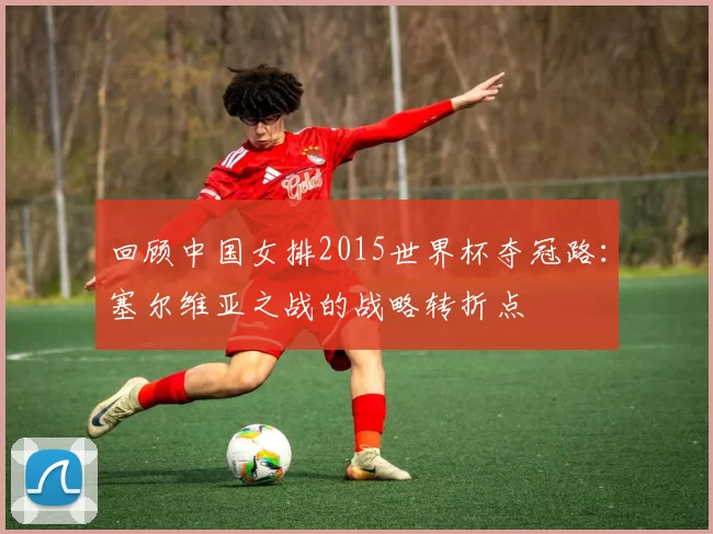 回顾中国女排2015世界杯夺冠路：塞尔维亚之战的战略转折点