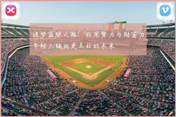 追梦篮球之路:我用努力与财富为年轻人铺就更美好的未来