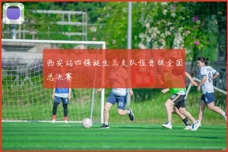 西安站四强诞生三支队伍晋级全国总决赛