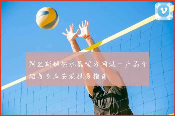 阿里斯顿热水器官方网站 - 产品介绍与专业安装服务指南