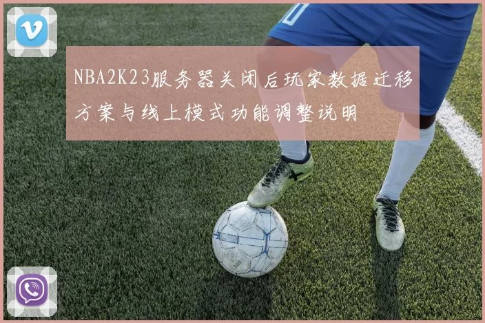 NBA2K23服务器关闭后玩家数据迁移方案与线上模式功能调整说明