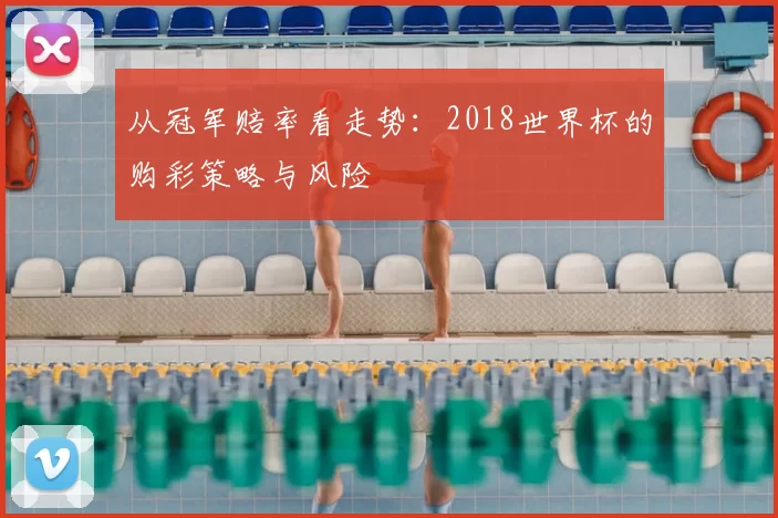 从冠军赔率看走势:2018世界杯的购彩策略与风险