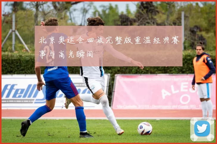 北京奥运会回放完整版重温经典赛事与高光瞬间