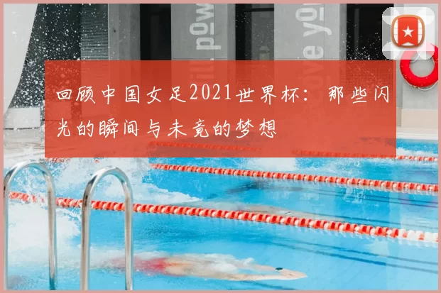 回顾中国女足2021世界杯：那些闪光的瞬间与未竟的梦想