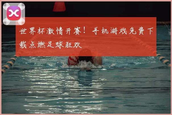 世界杯激情开赛！手机游戏免费下载点燃足球狂欢