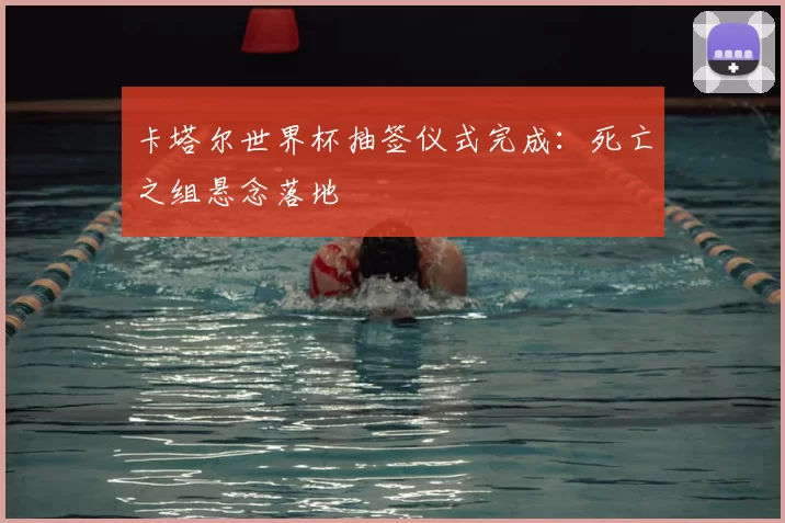 卡塔尔世界杯抽签仪式完成:死亡之组悬念落地