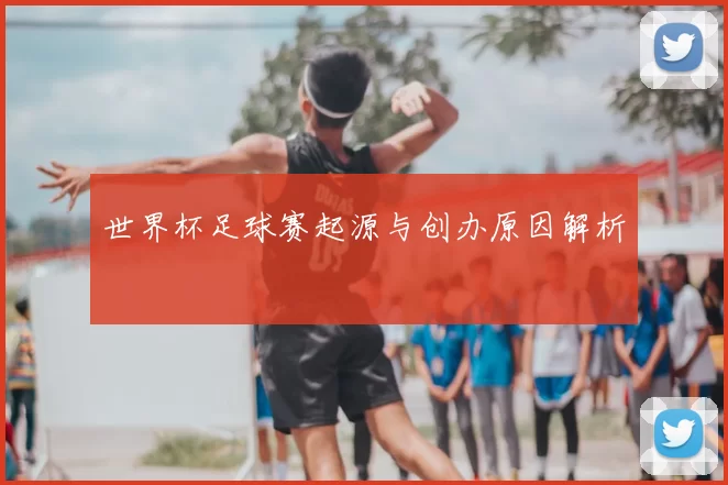 世界杯足球赛起源与创办原因解析