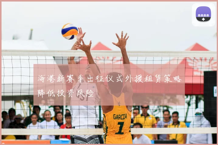 海港新赛季出征仪式外援租赁策略降低投资风险