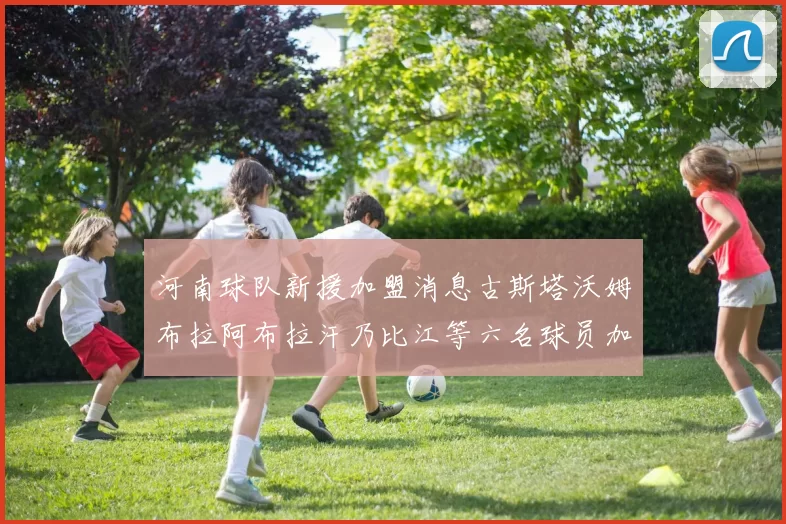 河南球队新援加盟消息古斯塔沃姆布拉阿布拉汗乃比江等六名球员加入