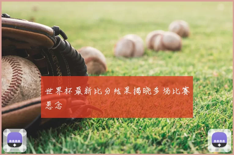 世界杯最新比分结果揭晓多场比赛悬念