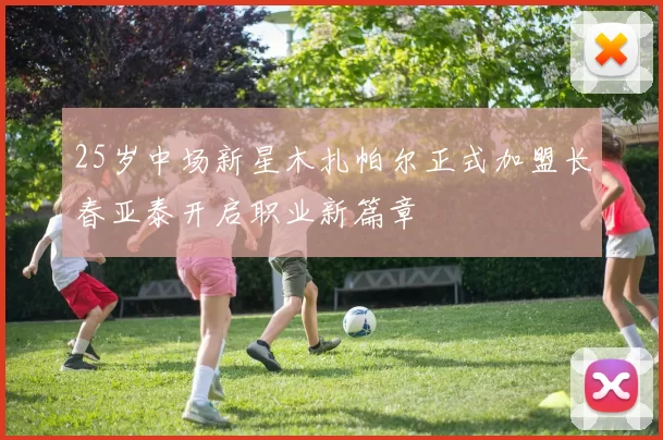 25岁中场新星木扎帕尔正式加盟长春亚泰开启职业新篇章