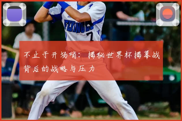 不止于开场哨:揭秘世界杯揭幕战背后的战略与压力
