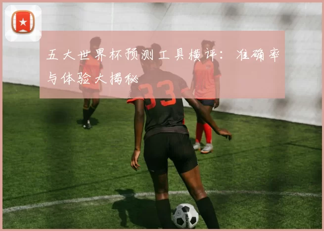 五大世界杯预测工具横评:准确率与体验大揭秘