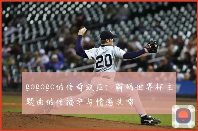 gogogo的传奇效应:解码世界杯主题曲的传播学与情感共鸣