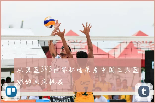 从男篮3V3世界杯结果看中国三人篮球的未来挑战