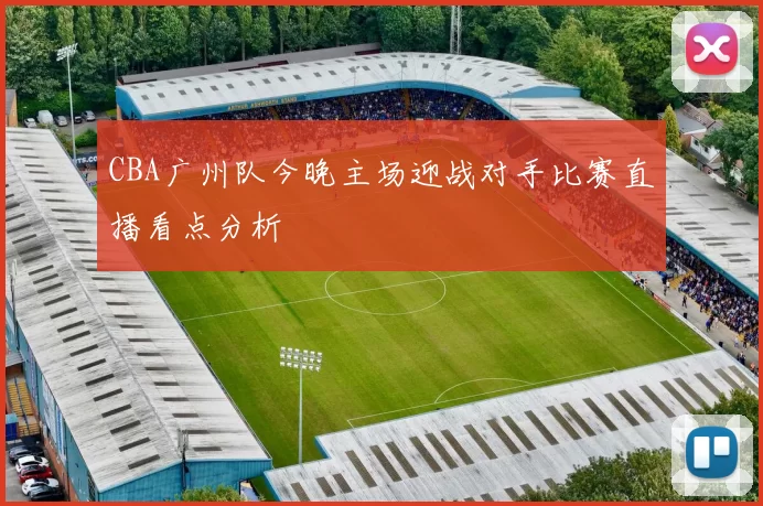 CBA广州队今晚主场迎战对手比赛直播看点分析