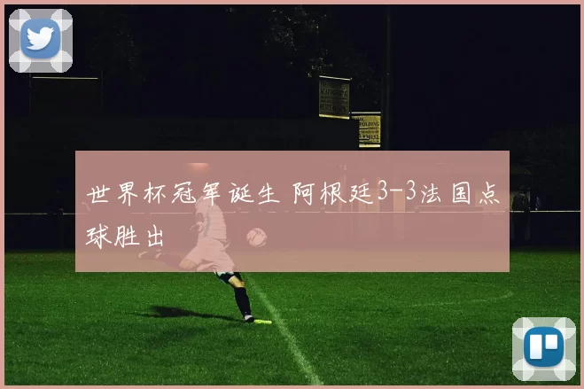 世界杯冠军诞生 阿根廷3-3法国点球胜出