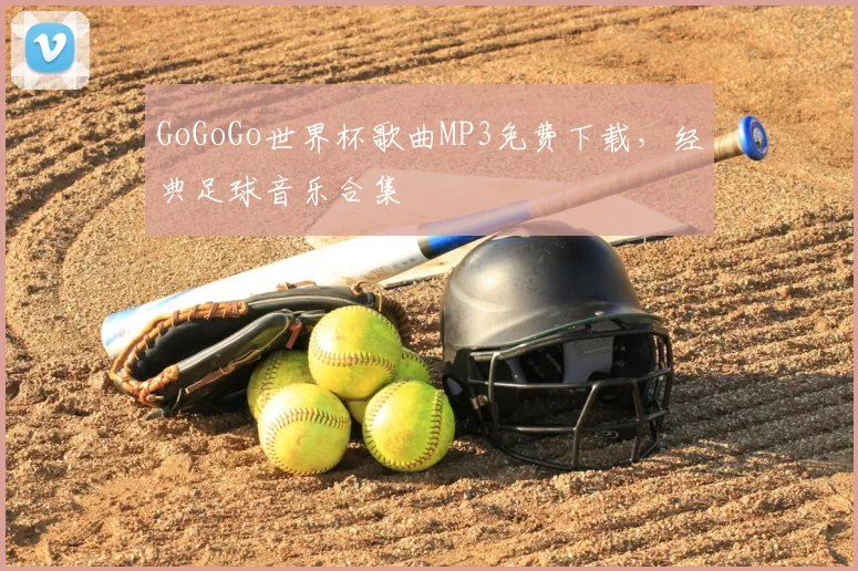 GoGoGo世界杯歌曲MP3免费下载,经典足球音乐合集