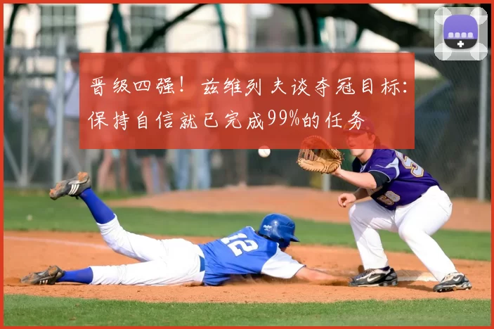 晋级四强!兹维列夫谈夺冠目标:保持自信就已完成99%的任务