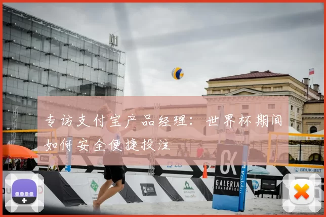 专访支付宝产品经理:世界杯期间如何安全便捷投注