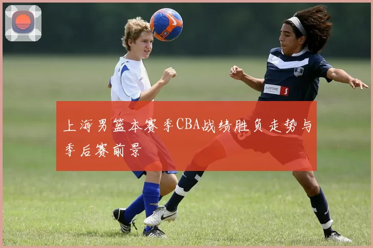 上海男篮本赛季CBA战绩胜负走势与季后赛前景