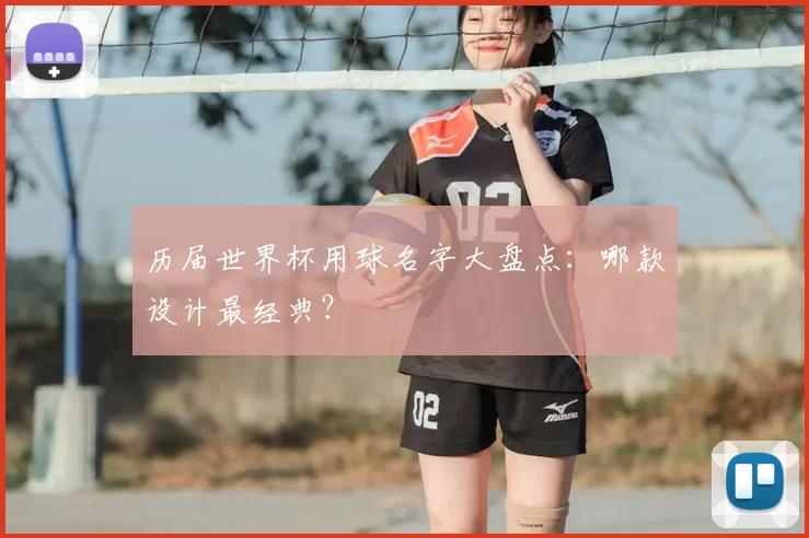 历届世界杯用球名字大盘点:哪款设计最经典?