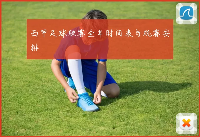 西甲足球联赛全年时间表与观赛安排