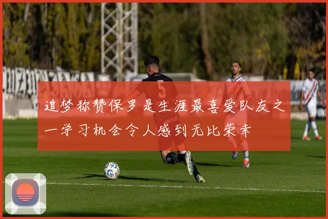 追梦称赞保罗是生涯最喜爱队友之一学习机会令人感到无比荣幸