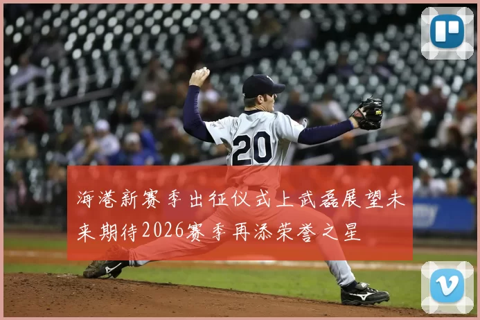 海港新赛季出征仪式上武磊展望未来期待2026赛季再添荣誉之星