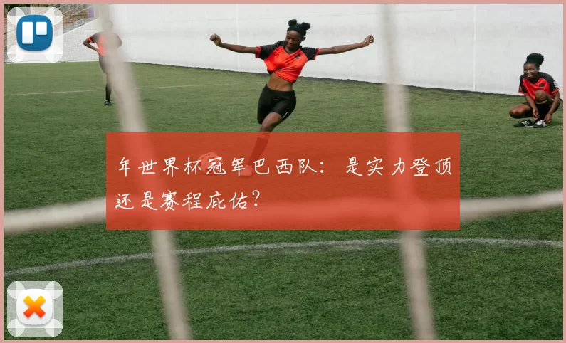 年世界杯冠军巴西队:是实力登顶还是赛程庇佑?
