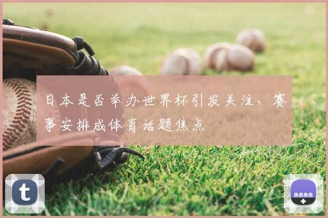 日本是否举办世界杯引发关注,赛事安排成体育话题焦点