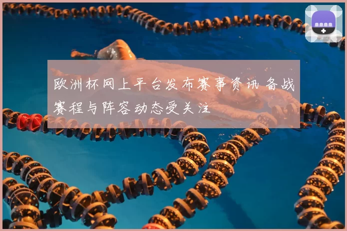 欧洲杯网上平台发布赛事资讯 备战赛程与阵容动态受关注