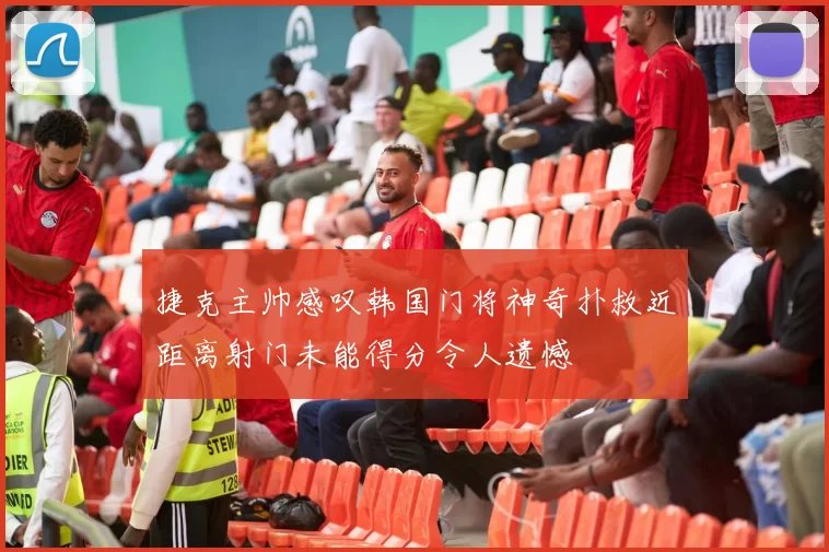 捷克主帅感叹韩国门将神奇扑救近距离射门未能得分令人遗憾