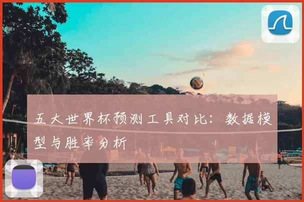 五大世界杯预测工具对比:数据模型与胜率分析