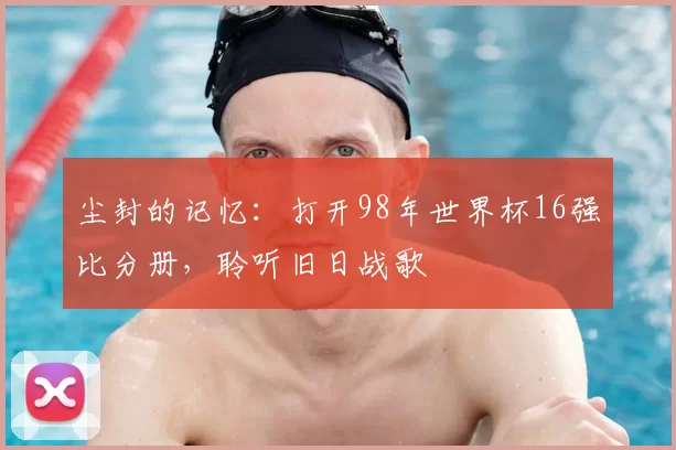 尘封的记忆:打开98年世界杯16强比分册,聆听旧日战歌