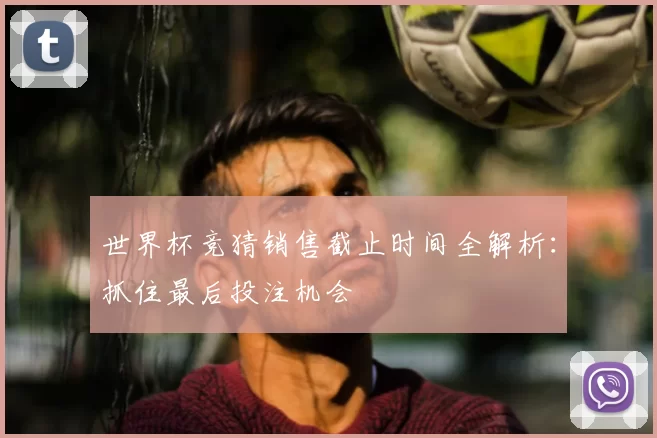 世界杯竞猜销售截止时间全解析:抓住最后投注机会
