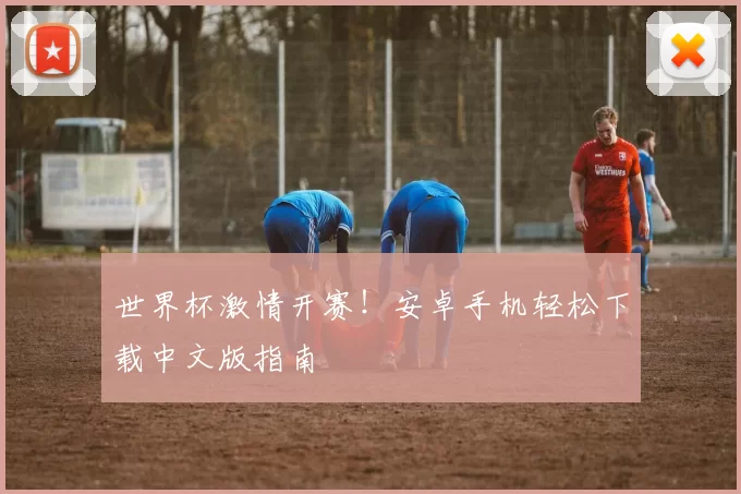世界杯激情开赛！安卓手机轻松下载中文版指南