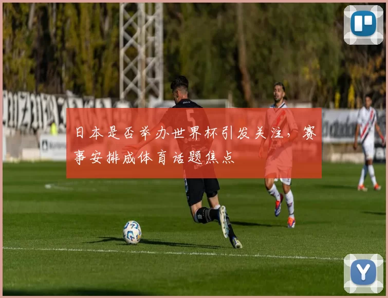 日本是否举办世界杯引发关注,赛事安排成体育话题焦点