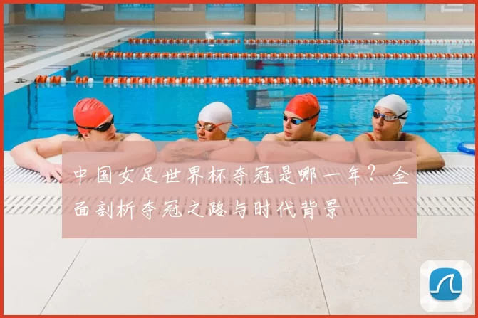 中国女足世界杯夺冠是哪一年?全面剖析夺冠之路与时代背景