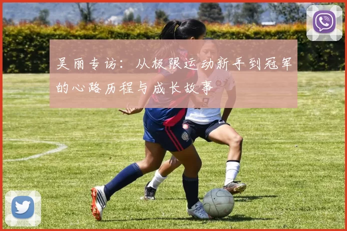吴丽专访:从极限运动新手到冠军的心路历程与成长故事