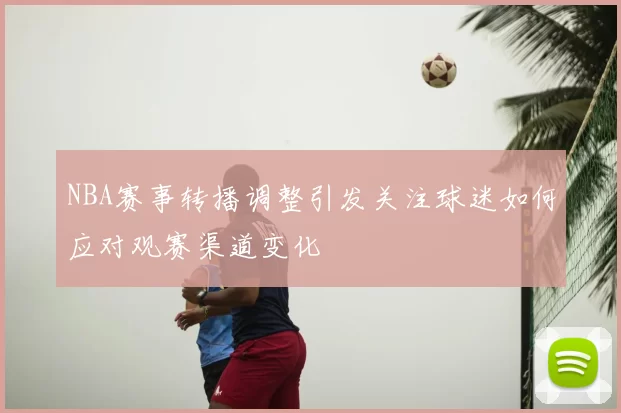 NBA赛事转播调整引发关注球迷如何应对观赛渠道变化
