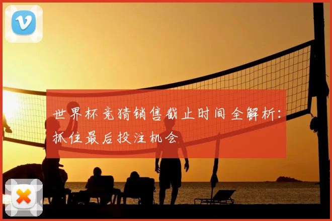 世界杯竞猜销售截止时间全解析:抓住最后投注机会