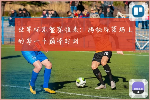 世界杯完整赛程表：揭秘绿茵场上的每一个巅峰时刻