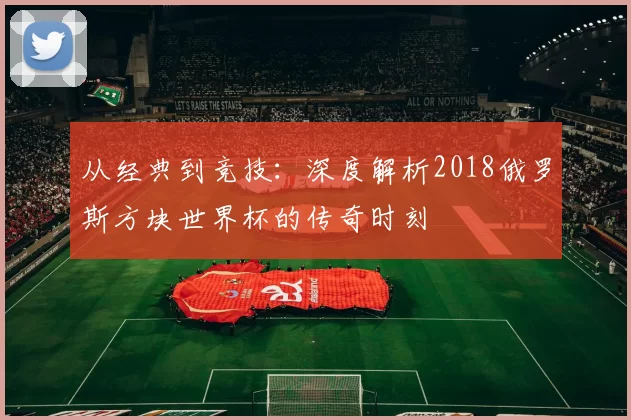 从经典到竞技：深度解析2018俄罗斯方块世界杯的传奇时刻
