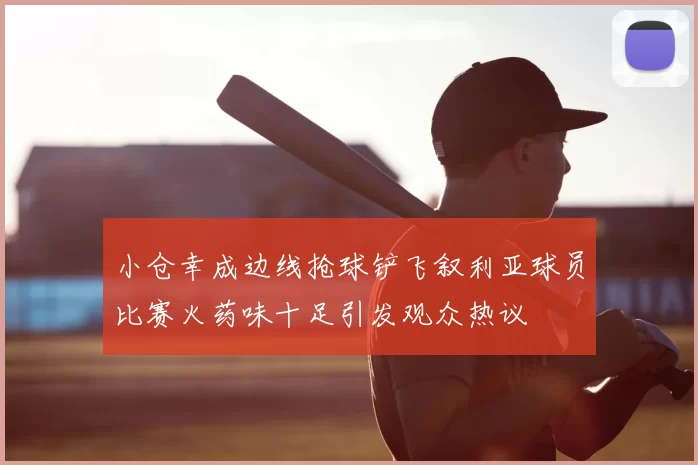 小仓幸成边线抢球铲飞叙利亚球员比赛火药味十足引发观众热议
