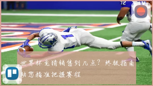 世界杯竞猜销售到几点?终极指南助您精准把握赛程