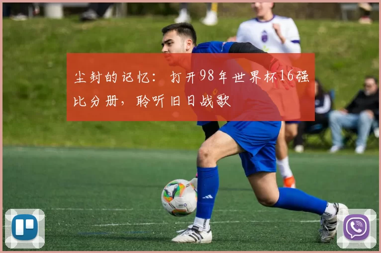 尘封的记忆:打开98年世界杯16强比分册,聆听旧日战歌