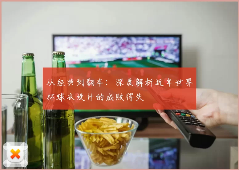 从经典到翻车:深度解析近年世界杯球衣设计的成败得失