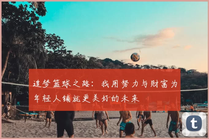追梦篮球之路:我用努力与财富为年轻人铺就更美好的未来