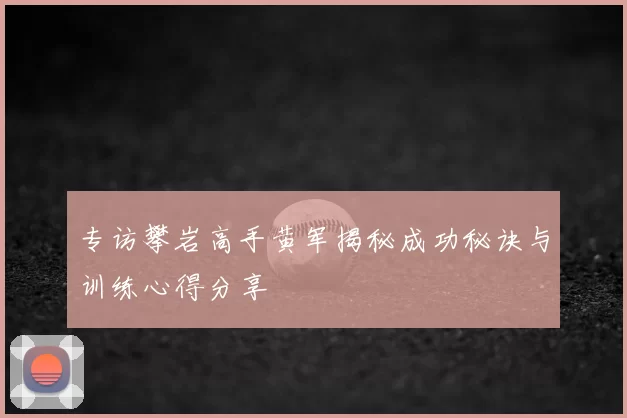 专访攀岩高手黄军揭秘成功秘诀与训练心得分享